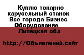 Куплю токарно-карусельный станок - Все города Бизнес » Оборудование   . Липецкая обл.